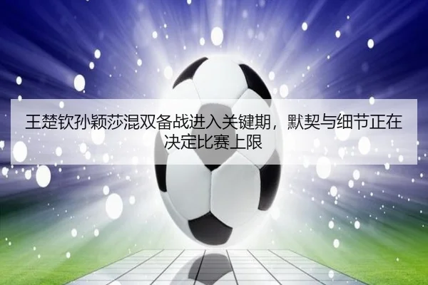 王楚钦孙颖莎混双备战进入关键期，默契与细节正在决定比赛上限